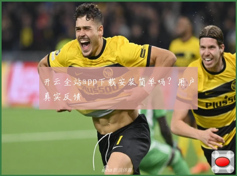 开云全站app下载安装简单吗？用户真实反馈