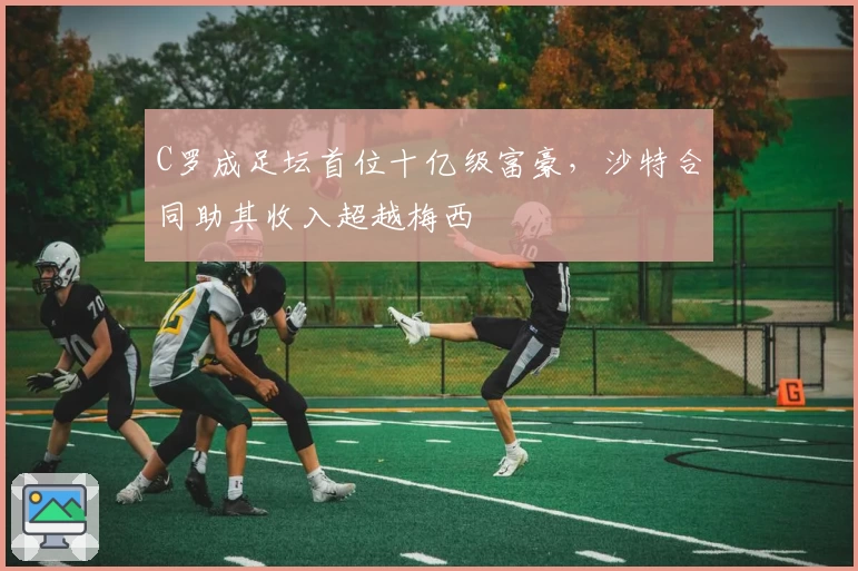 C罗成足坛首位十亿级富豪，沙特合同助其收入超越梅西