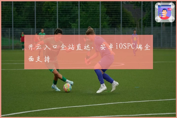 开云入口全站直达，安卓iOSPC端全面支持