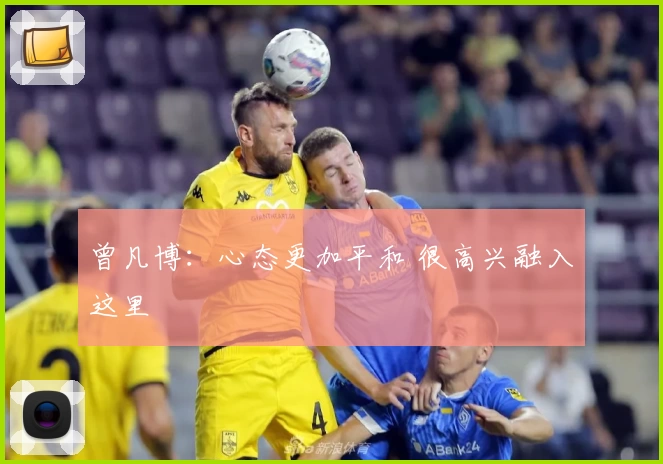 曾凡博:心态更加平和 很高兴融入这里