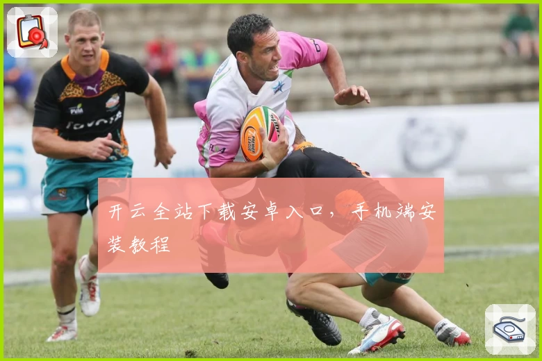 开云全站下载安卓入口，手机端安装教程