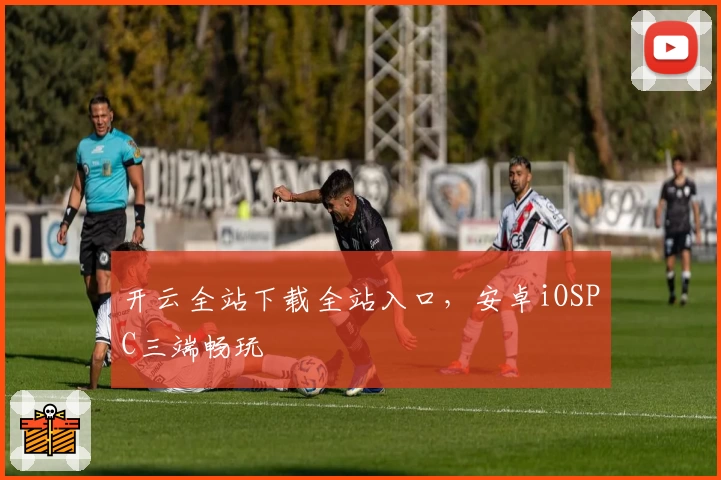 开云全站下载全站入口,安卓iOSPC三端畅玩