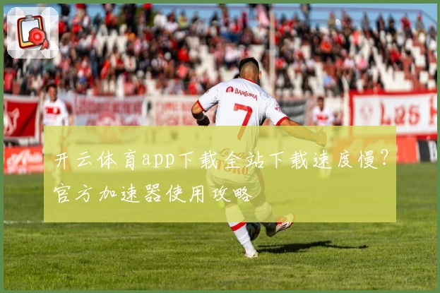 开云体育app下载全站下载速度慢？官方加速器使用攻略
