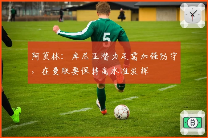 阿莫林：库尼亚潜力足需加强防守，在曼联要保持高水准发挥