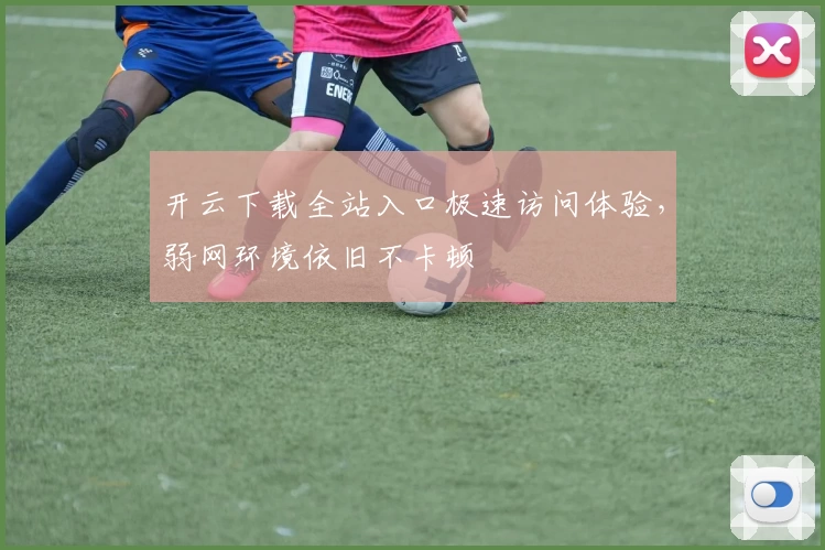 开云下载全站入口极速访问体验，弱网环境依旧不卡顿