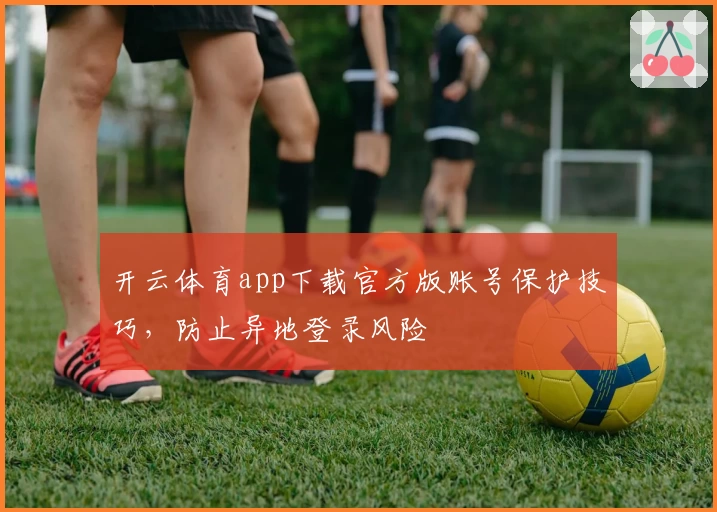 开云体育app下载官方版账号保护技巧，防止异地登录风险