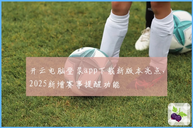 开云电脑登录app下载新版本亮点,2025新增赛事提醒功能