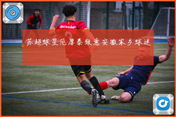 苏超球星范厚泰致意安徽家乡球迷