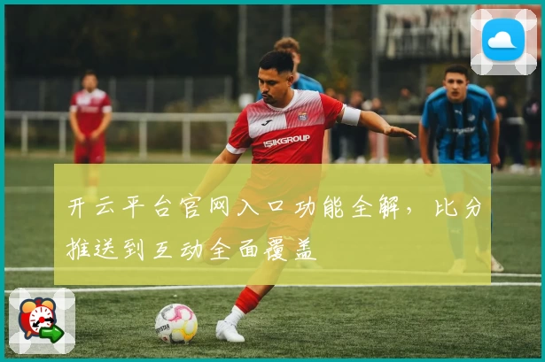 开云平台官网入口功能全解，比分推送到互动全面覆盖