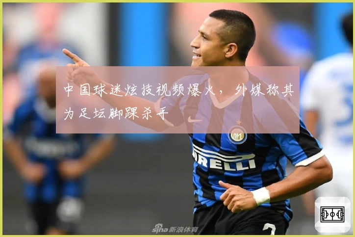 中国球迷炫技视频爆火，外媒称其为足坛脚踝杀手