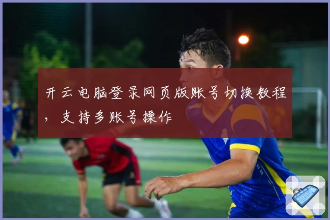 开云电脑登录网页版账号切换教程，支持多账号操作