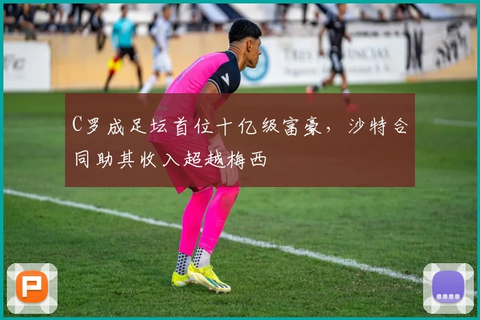 C罗成足坛首位十亿级富豪,沙特合同助其收入超越梅西