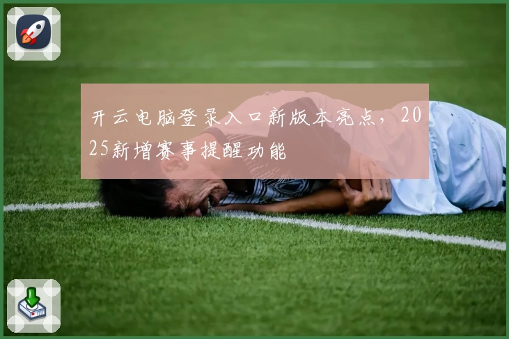 开云电脑登录入口新版本亮点，2025新增赛事提醒功能