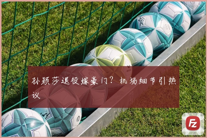 孙颖莎退役嫁豪门？机场细节引热议