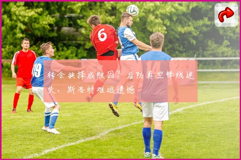 转会抉择成败因?后防真空锋线迷失,斯洛特难逃遗憾