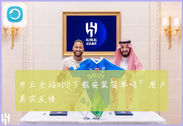 开云全站app下载安装简单吗？用户真实反馈