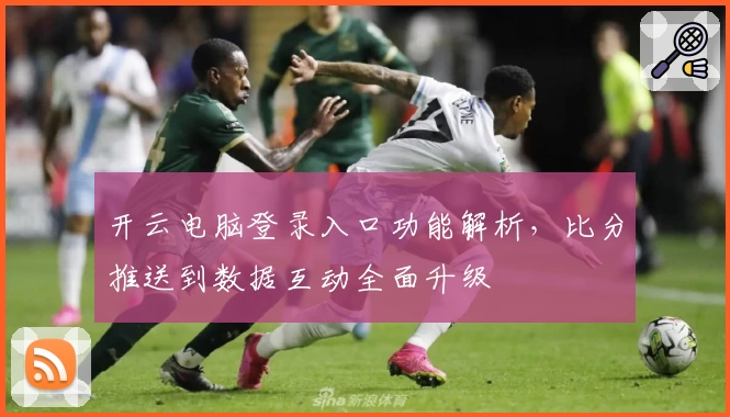 开云电脑登录入口功能解析，比分推送到数据互动全面升级