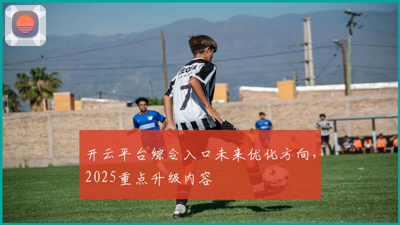 开云平台综合入口未来优化方向，2025重点升级内容