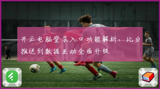 开云电脑登录入口功能解析，比分推送到数据互动全面升级