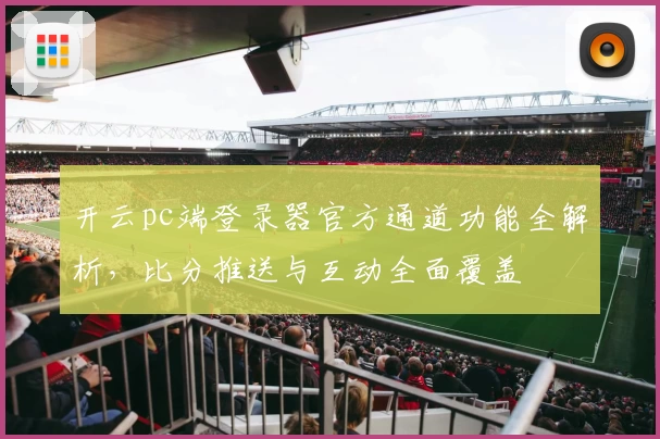 开云pc端登录器官方通道功能全解析，比分推送与互动全面覆盖