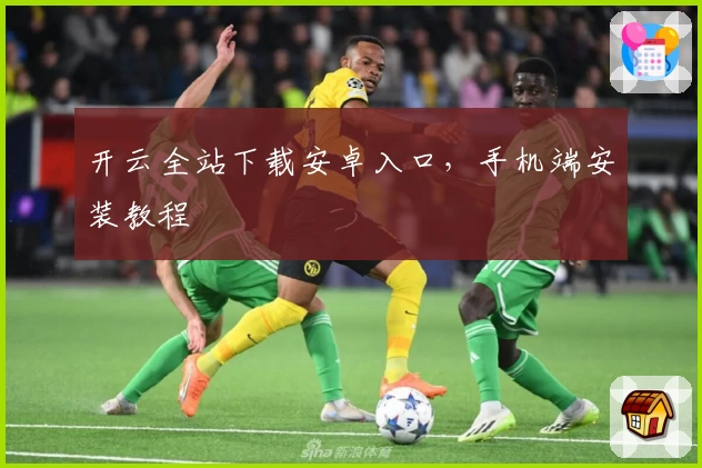 开云全站下载安卓入口，手机端安装教程