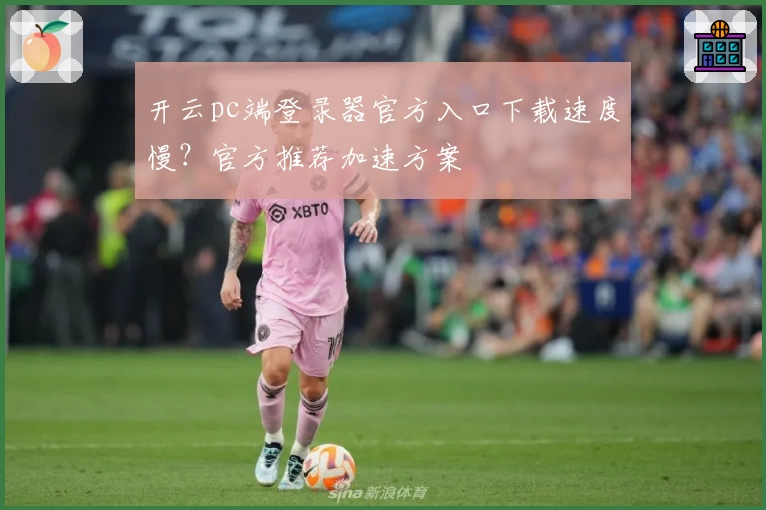 开云pc端登录器官方入口下载速度慢？官方推荐加速方案