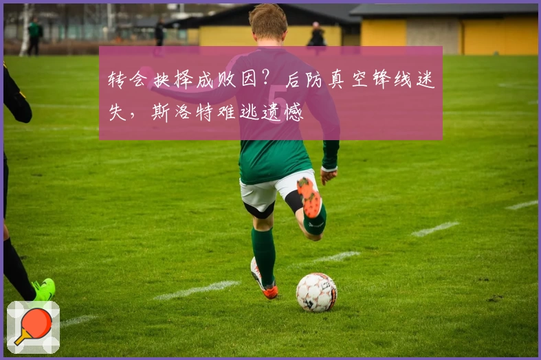 转会抉择成败因？后防真空锋线迷失，斯洛特难逃遗憾