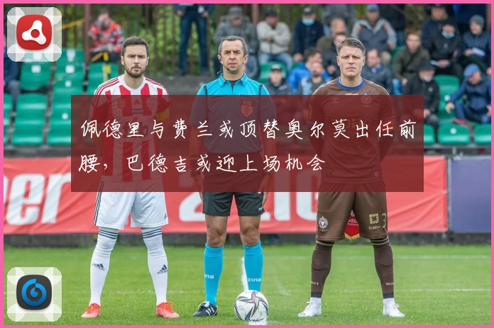 佩德里与费兰或顶替奥尔莫出任前腰，巴德吉或迎上场机会