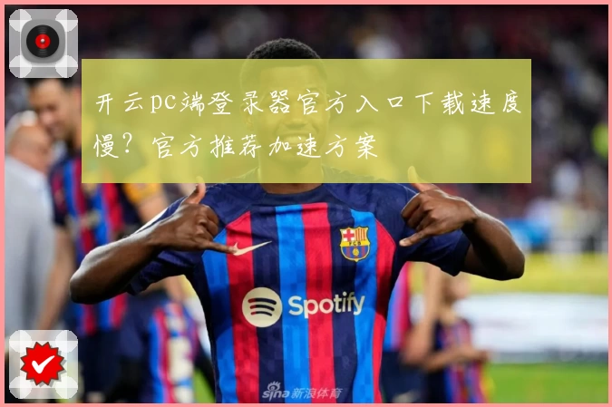 开云pc端登录器官方入口下载速度慢？官方推荐加速方案