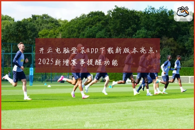 开云电脑登录app下载新版本亮点，2025新增赛事提醒功能