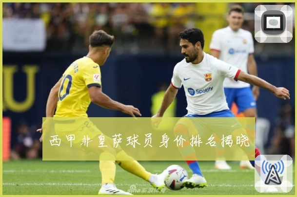 西甲非皇萨球员身价排名揭晓