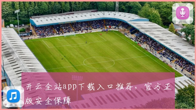 开云全站app下载入口推荐，官方正版安全保障