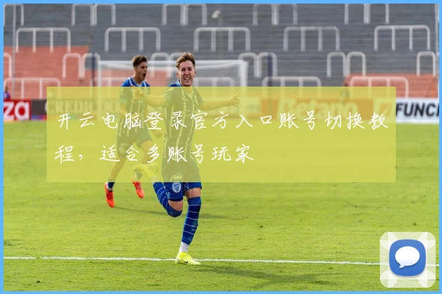 开云电脑登录官方入口账号切换教程，适合多账号玩家