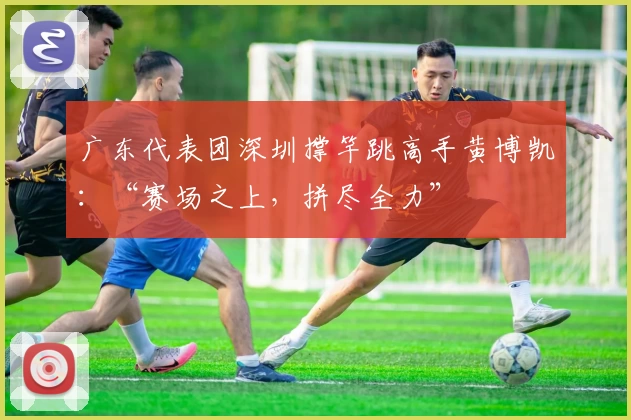 广东代表团深圳撑竿跳高手黄博凯:“赛场之上,拼尽全力”