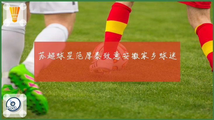 苏超球星范厚泰致意安徽家乡球迷