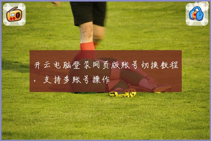 开云电脑登录网页版账号切换教程，支持多账号操作
