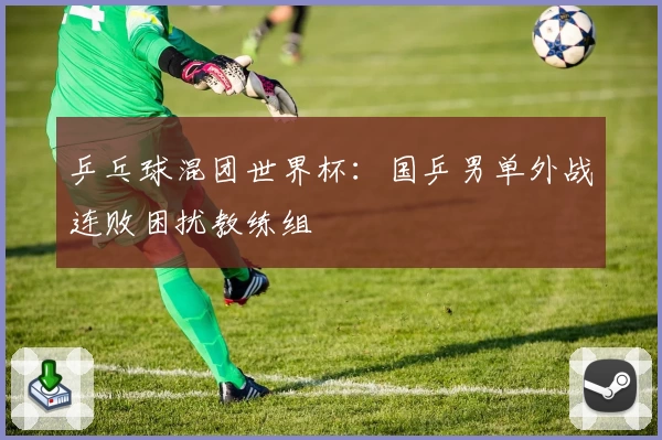 乒乓球混团世界杯：国乒男单外战连败困扰教练组