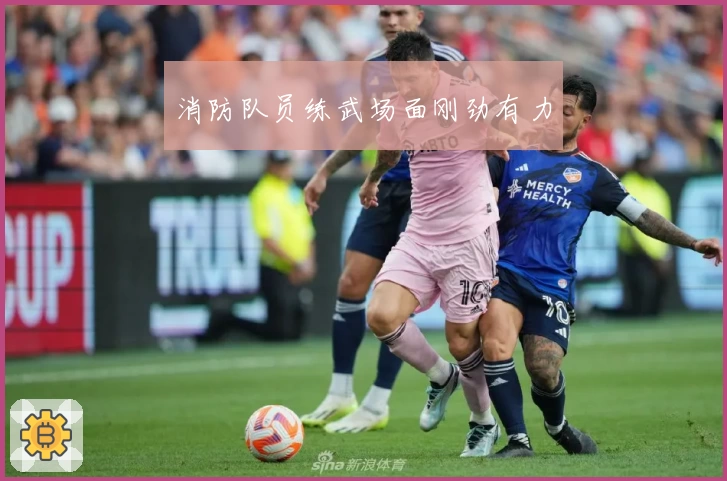 消防队员练武场面刚劲有力