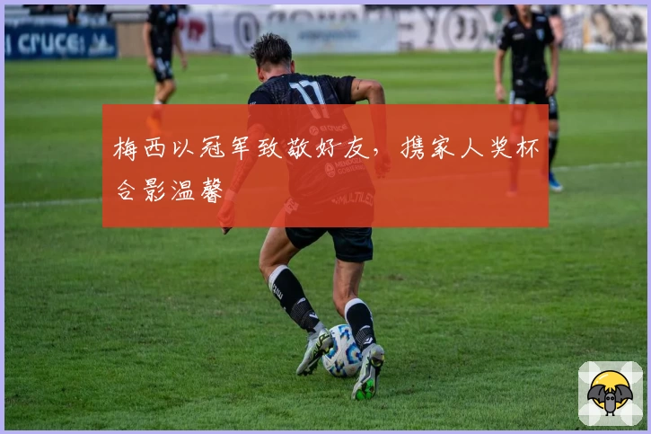 梅西以冠军致敬好友,携家人奖杯合影温馨