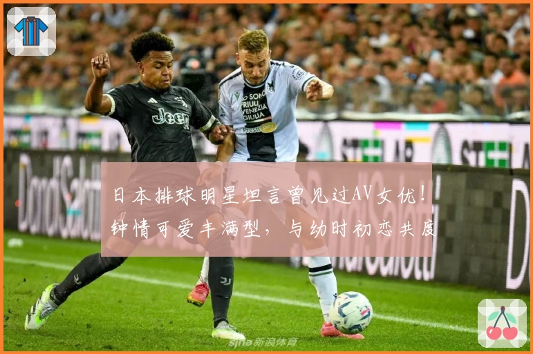 日本排球明星坦言曾见过AV女优！钟情可爱丰满型，与幼时初恋共度晚餐