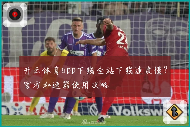 开云体育app下载全站下载速度慢？官方加速器使用攻略