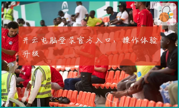 开云电脑登录官方入口，操作体验升级